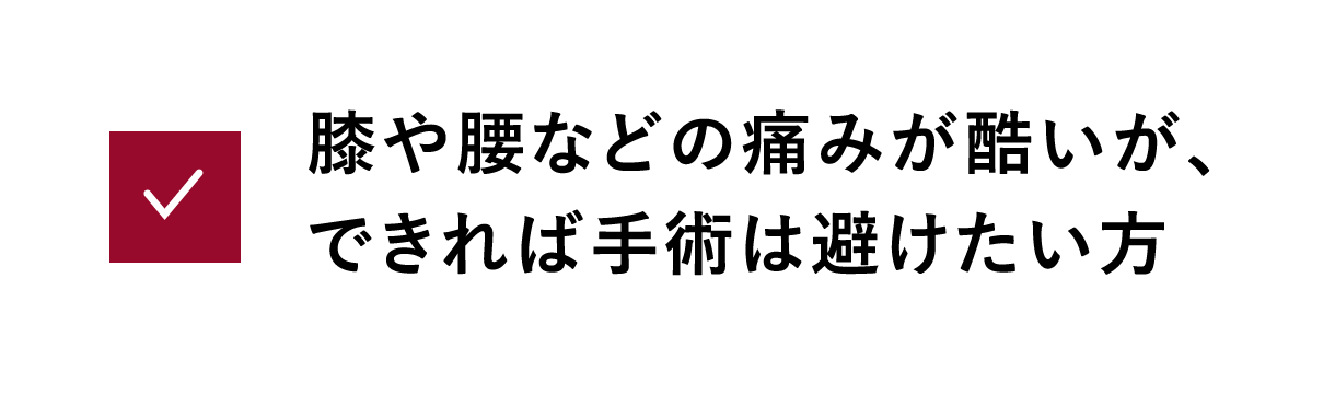 膝や腰などの痛みが酷いが、できれば手術は避けたい方