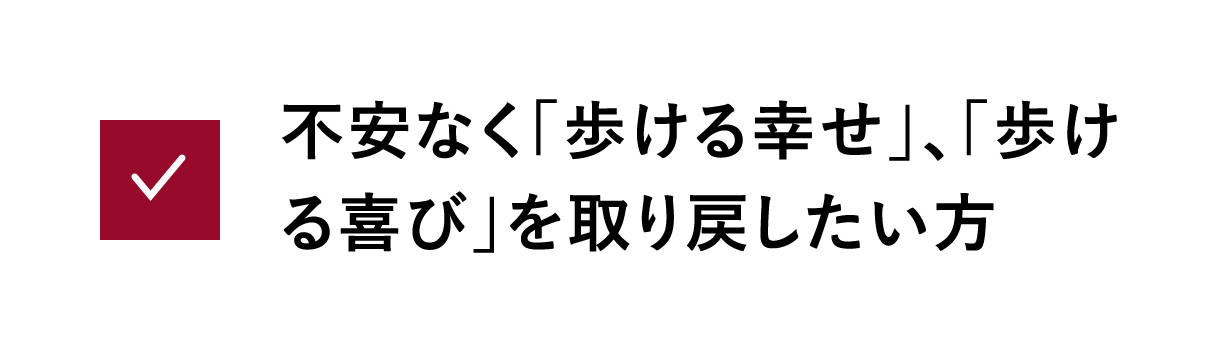 不安なく「歩ける幸せ」、「歩ける喜び」を取り戻したい方